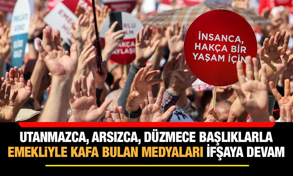  Utanmazca, arsızca, düzmece başlıklarla emekliyle kafa bulan medyaları ifşaya devam